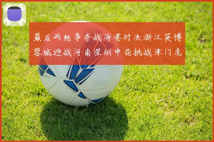 最后两轮争夺战海港对决浙江英博蓉城迎战河南深圳申花挑战津门虎
