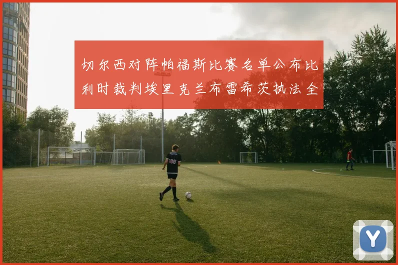 切尔西对阵帕福斯比赛名单公布比利时裁判埃里克兰布雷希茨执法全场