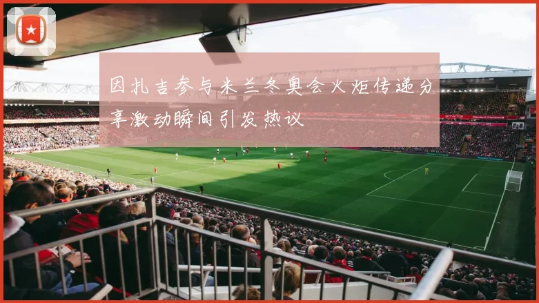 因扎吉参与米兰冬奥会火炬传递分享激动瞬间引发热议