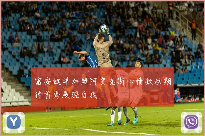 富安健洋加盟阿贾克斯心情激动期待首秀展现自我