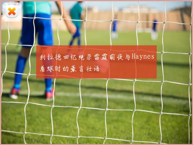 利拉德回忆绝杀雷霆前夜与Haynes看球时的豪言壮语