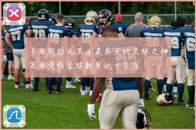 卡洛斯称大罗才是真正的足球之神若非受伤金球数可达十五座