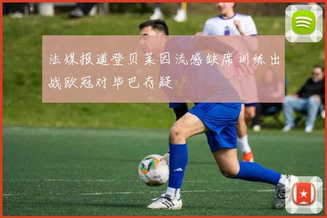 法媒报道登贝莱因流感缺席训练出战欧冠对毕巴存疑