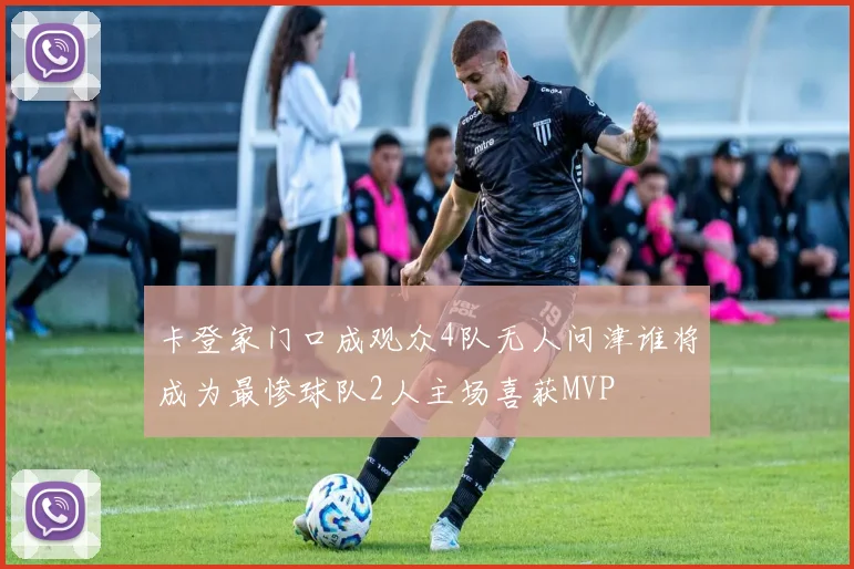 卡登家门口成观众4队无人问津谁将成为最惨球队2人主场喜获MVP