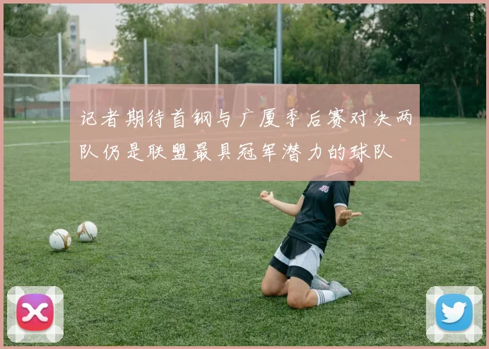 记者期待首钢与广厦季后赛对决两队仍是联盟最具冠军潜力的球队
