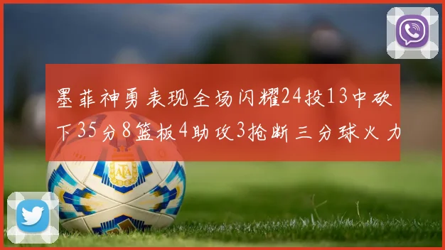 墨菲神勇表现全场闪耀24投13中砍下35分8篮板4助攻3抢断三分球火力全开