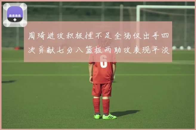 周琦进攻积极性不足全场仅出手四次贡献七分八篮板两助攻表现平淡