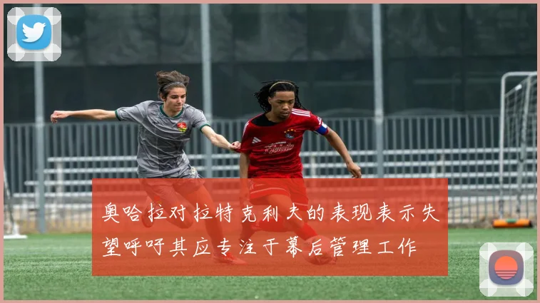 奥哈拉对拉特克利夫的表现表示失望呼吁其应专注于幕后管理工作