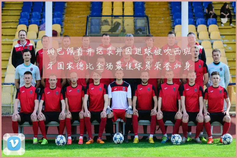 姆巴佩首开记录并因进球被吹西班牙国家德比全场最佳球员荣誉加身