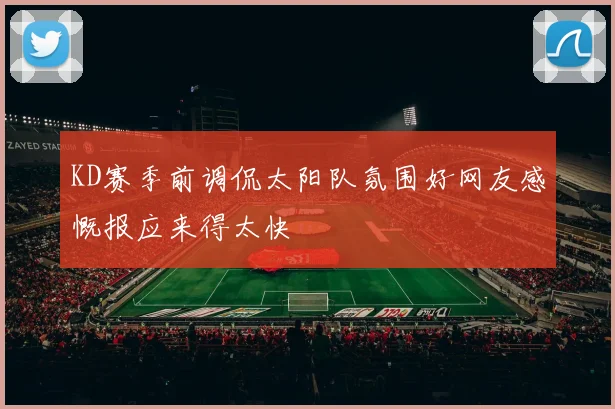 KD赛季前调侃太阳队氛围好网友感慨报应来得太快