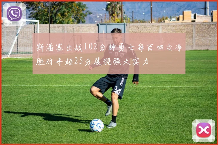 斯潘塞出战102分钟勇士每百回合净胜对手超25分展现强大实力