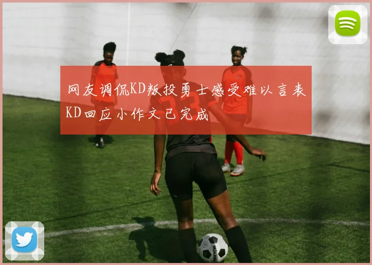 网友调侃KD叛投勇士感受难以言表KD回应小作文已完成