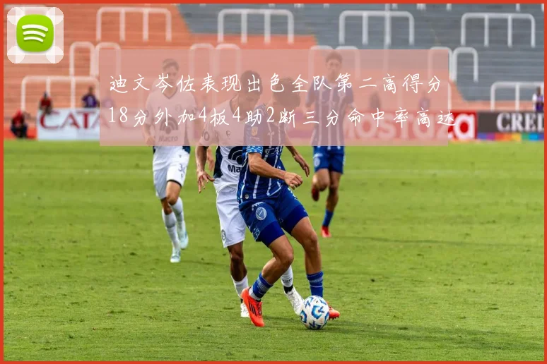 迪文岑佐表现出色全队第二高得分18分外加4板4助2断三分命中率高达44