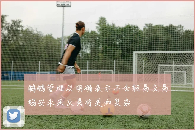 鹈鹕管理层明确表示不会轻易交易锡安未来交易将更加复杂