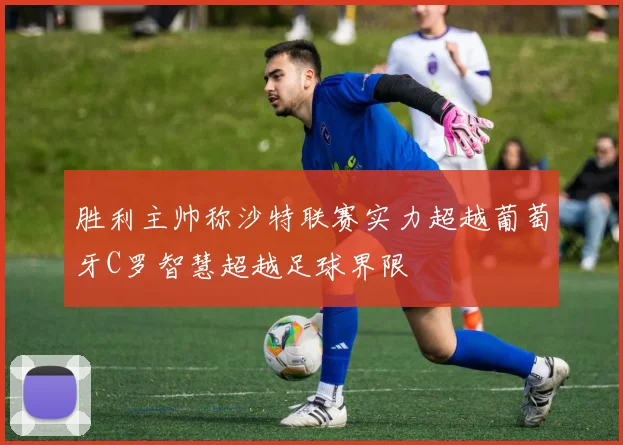 胜利主帅称沙特联赛实力超越葡萄牙C罗智慧超越足球界限