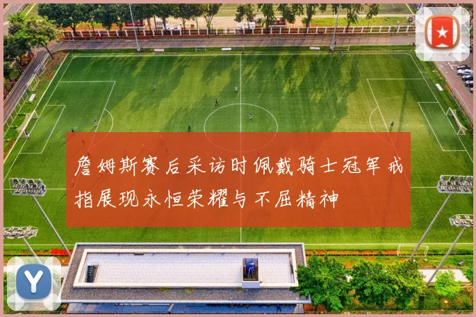 詹姆斯赛后采访时佩戴骑士冠军戒指展现永恒荣耀与不屈精神