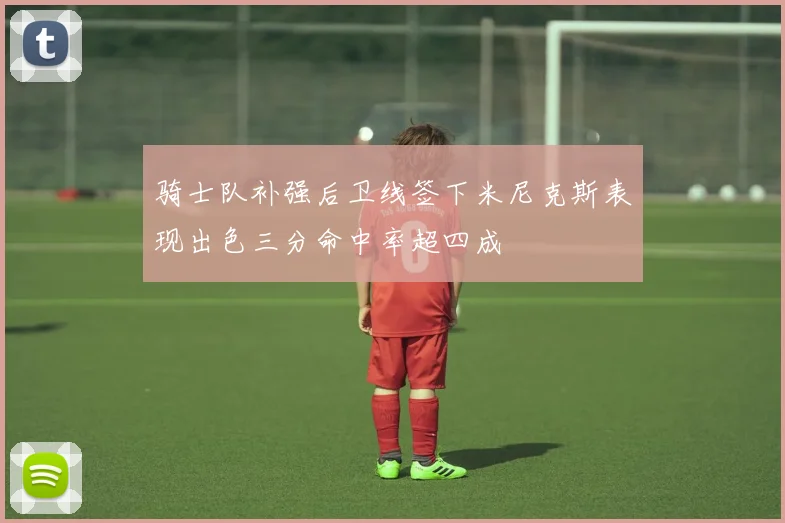 骑士队补强后卫线签下米尼克斯表现出色三分命中率超四成