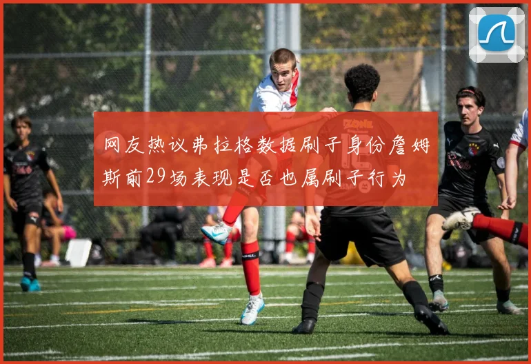 网友热议弗拉格数据刷子身份詹姆斯前29场表现是否也属刷子行为