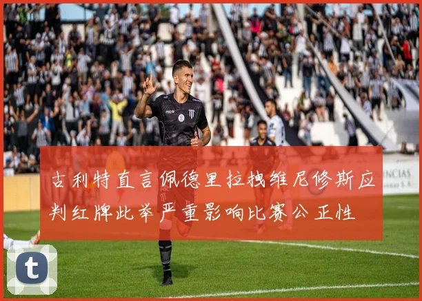 古利特直言佩德里拉拽维尼修斯应判红牌此举严重影响比赛公正性
