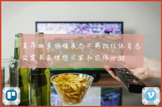 莱昂纳多明确表态不再担任体育总监需具备理想买家和宏伟计划