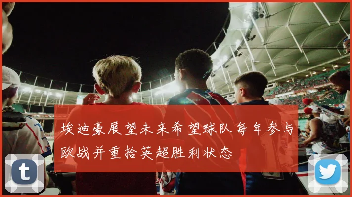 埃迪豪展望未来希望球队每年参与欧战并重拾英超胜利状态