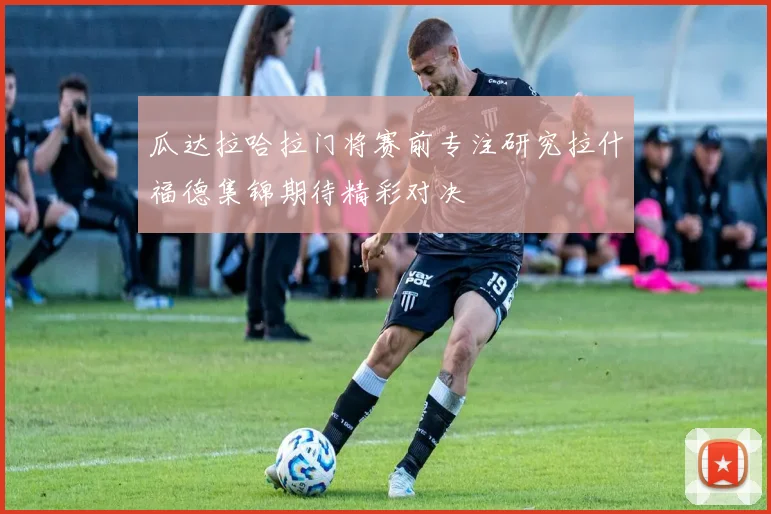 瓜达拉哈拉门将赛前专注研究拉什福德集锦期待精彩对决