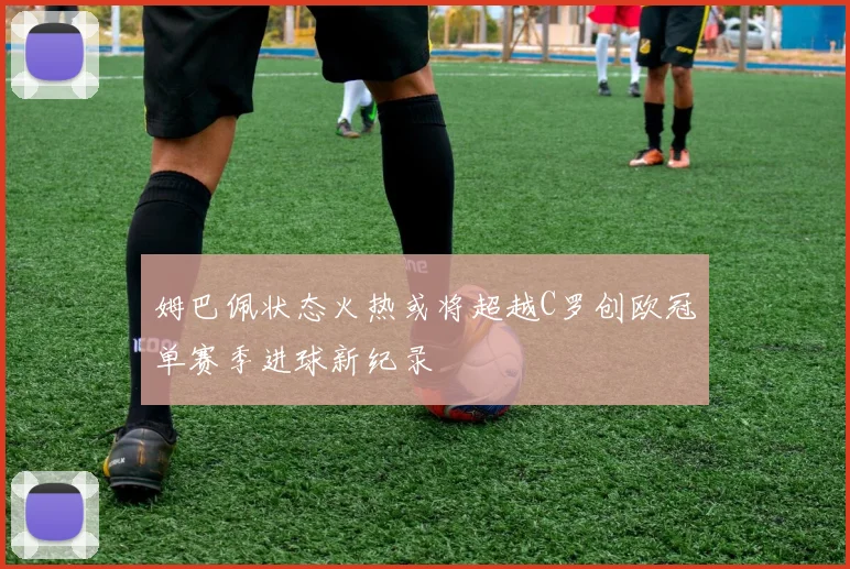 姆巴佩状态火热或将超越C罗创欧冠单赛季进球新纪录