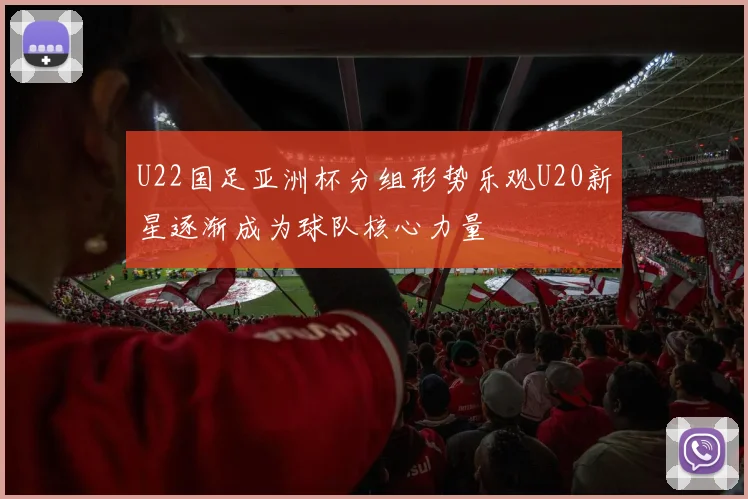 U22国足亚洲杯分组形势乐观U20新星逐渐成为球队核心力量