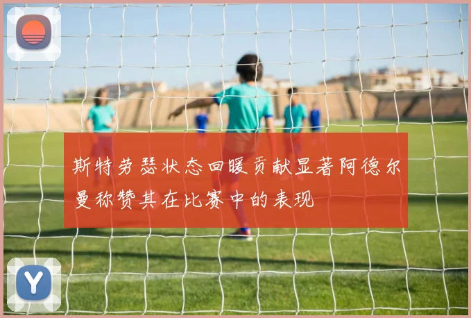 斯特劳瑟状态回暖贡献显著阿德尔曼称赞其在比赛中的表现