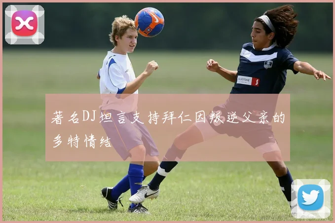 著名DJ坦言支持拜仁因叛逆父亲的多特情结