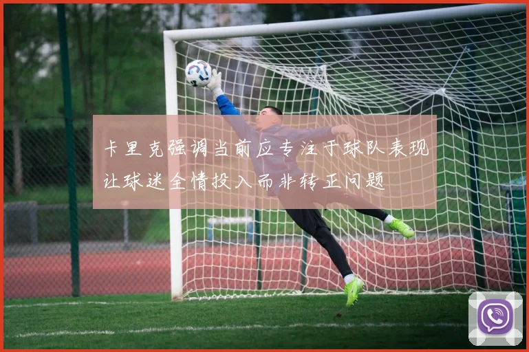 卡里克强调当前应专注于球队表现让球迷全情投入而非转正问题