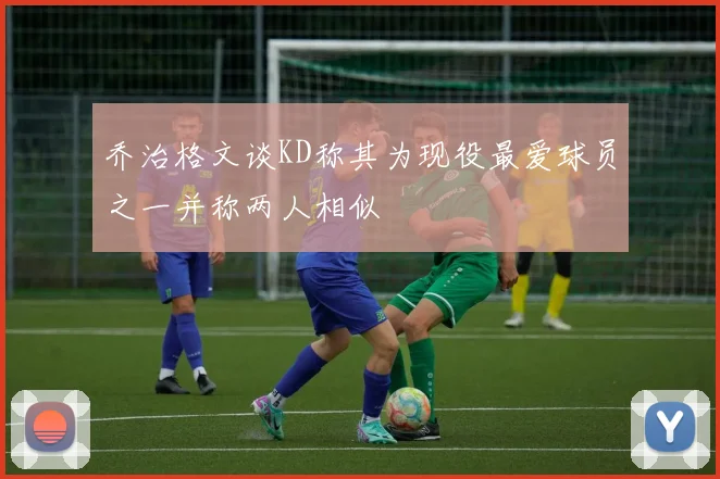 乔治格文谈KD称其为现役最爱球员之一并称两人相似
