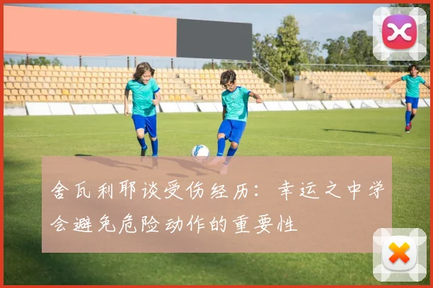 舍瓦利耶谈受伤经历：幸运之中学会避免危险动作的重要性