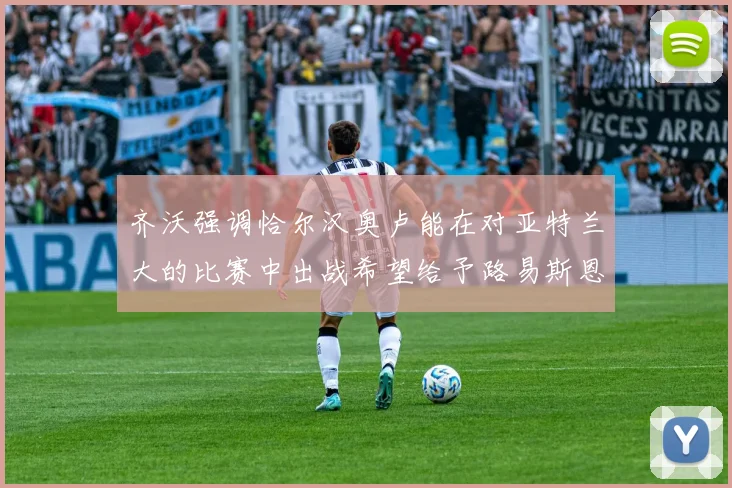 齐沃强调恰尔汉奥卢能在对亚特兰大的比赛中出战希望给予路易斯恩里克更多时间和信任