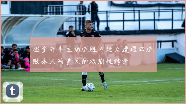 掘金开季主场连胜六场后遭遇四连败冰火两重天的戏剧性转折