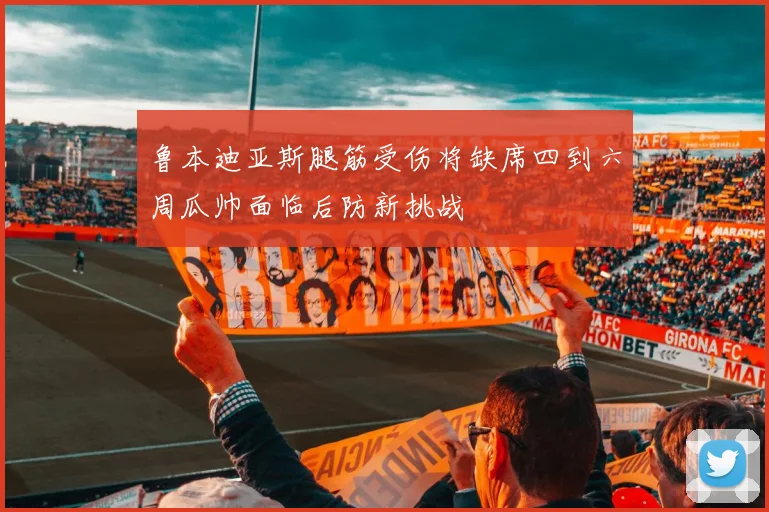 鲁本迪亚斯腿筋受伤将缺席四到六周瓜帅面临后防新挑战