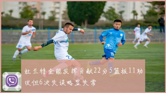 杜兰特全能发挥贡献22分5篮板11助攻但6次失误略显失常