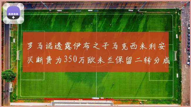 罗马诺透露伊布之子马克西米利安买断费为350万欧米兰保留二转分成