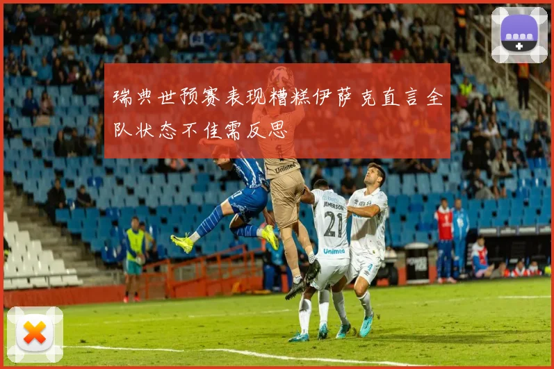 瑞典世预赛表现糟糕伊萨克直言全队状态不佳需反思