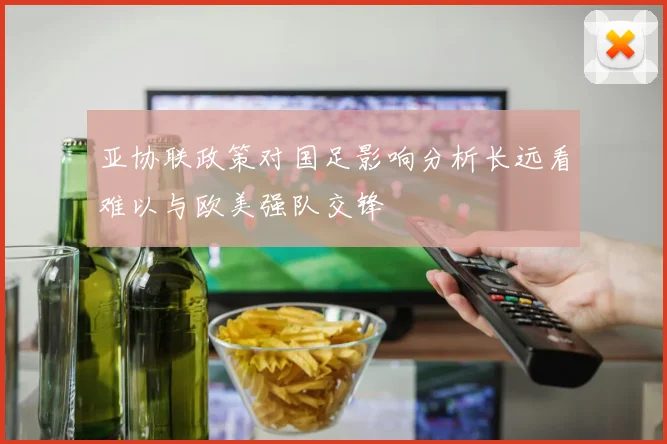 亚协联政策对国足影响分析长远看难以与欧美强队交锋