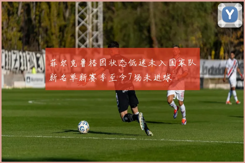 菲尔克鲁格因状态低迷未入国家队新名单新赛季至今7场未进球