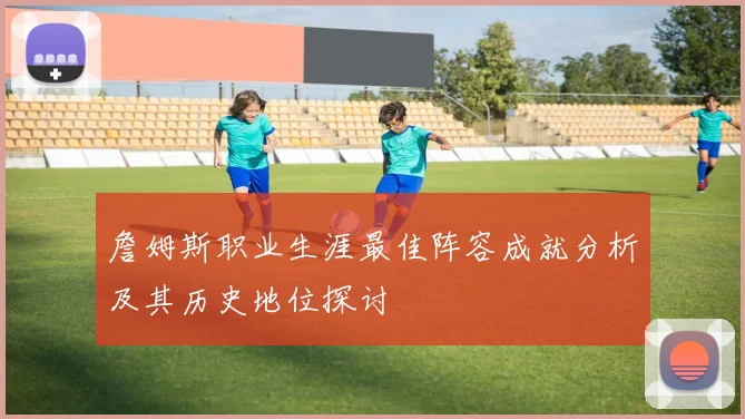 詹姆斯职业生涯最佳阵容成就分析及其历史地位探讨