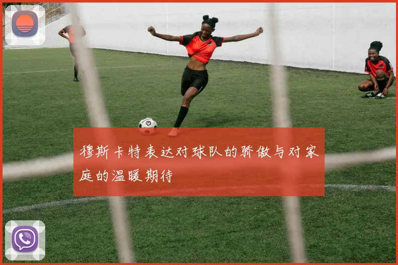 穆斯卡特表达对球队的骄傲与对家庭的温暖期待