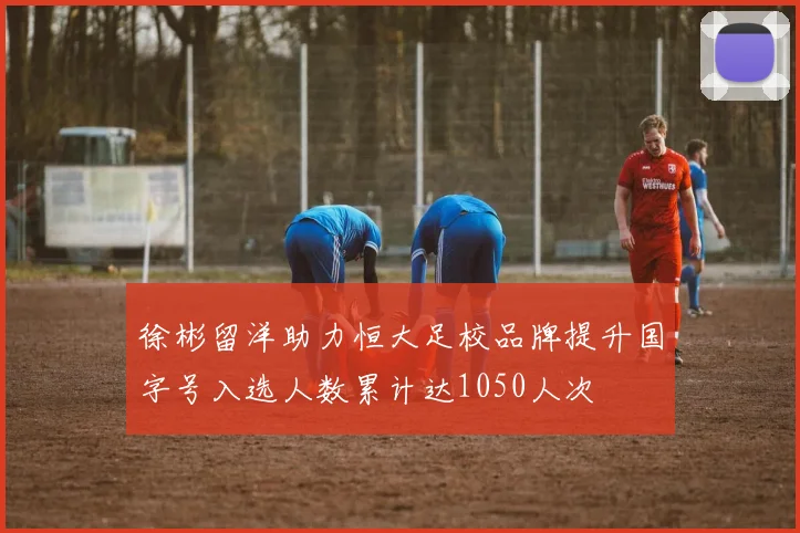 徐彬留洋助力恒大足校品牌提升国字号入选人数累计达1050人次