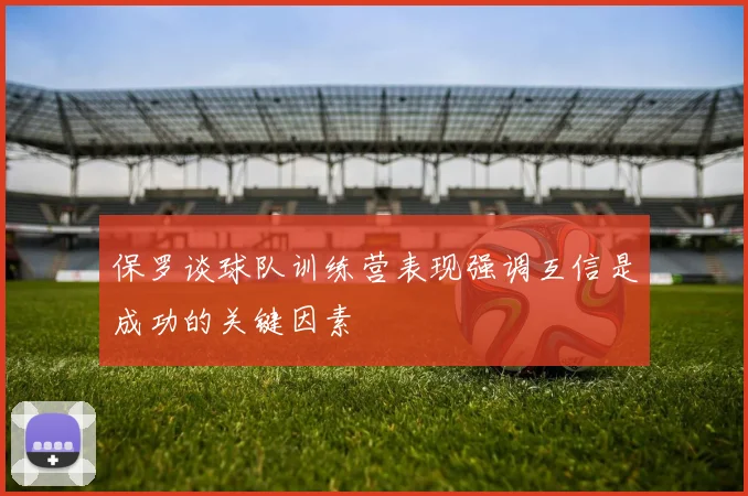 保罗谈球队训练营表现强调互信是成功的关键因素
