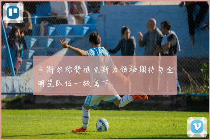 卡斯尔称赞福克斯为领袖期待与全明星队伍一较高下