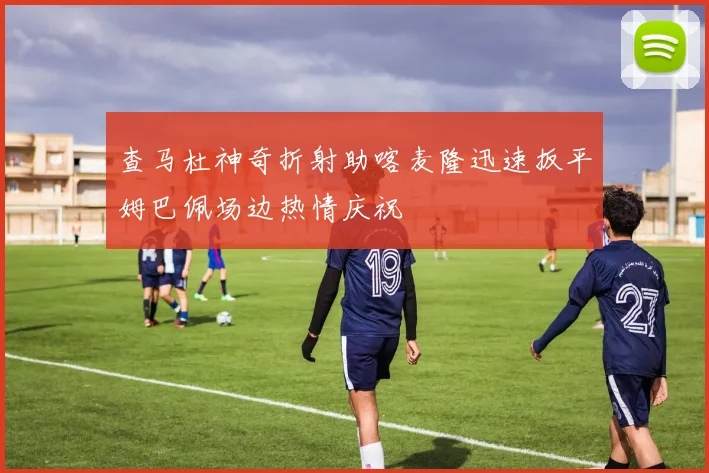 查马杜神奇折射助喀麦隆迅速扳平姆巴佩场边热情庆祝