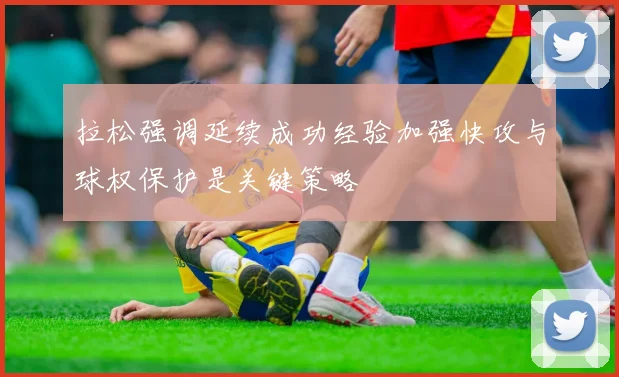 拉松强调延续成功经验加强快攻与球权保护是关键策略