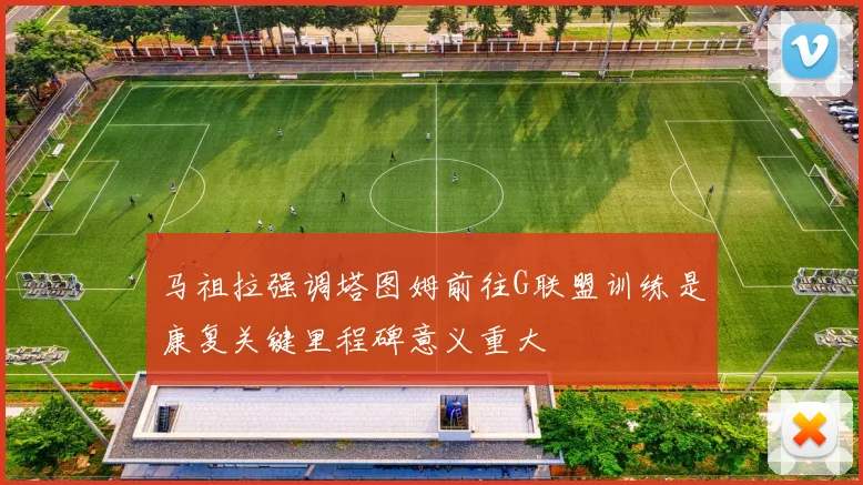 马祖拉强调塔图姆前往G联盟训练是康复关键里程碑意义重大