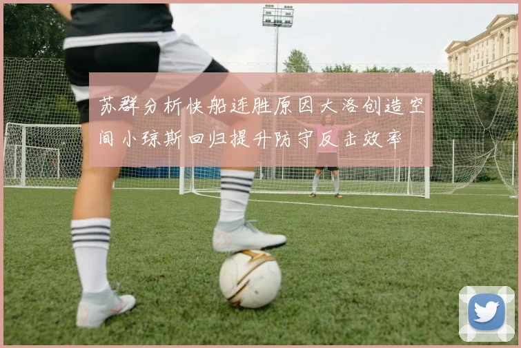 苏群分析快船连胜原因大洛创造空间小琼斯回归提升防守反击效率